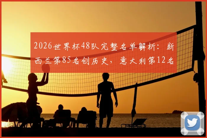 2026世界杯48队完整名单解析:新西兰第85名创历史,意大利第12名缘何遗憾出局