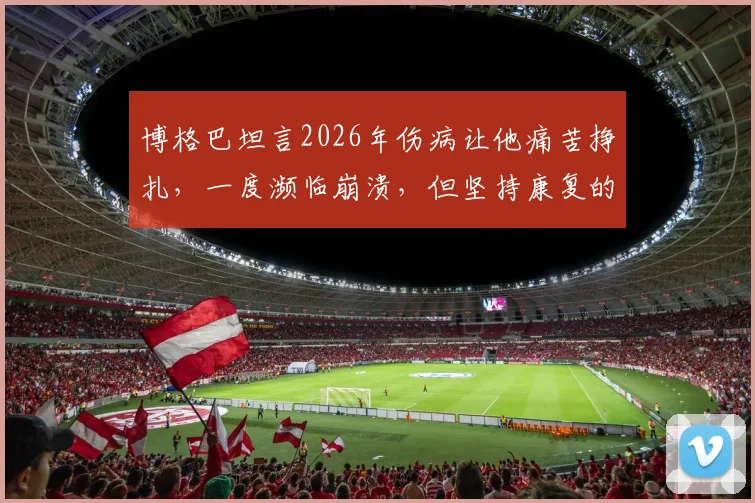 博格巴坦言2026年伤病让他痛苦挣扎，一度濒临崩溃，但坚持康复的决心从未动摇