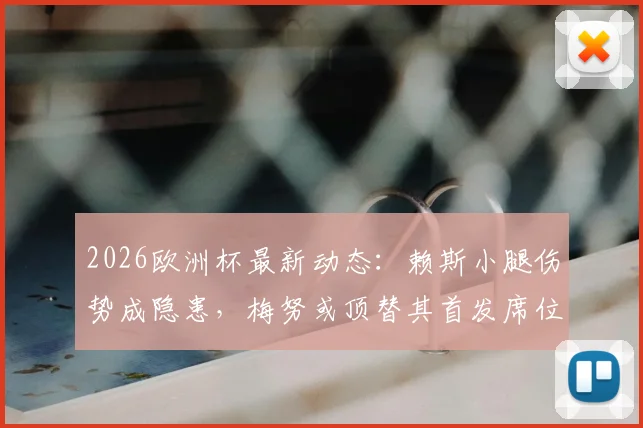 2026欧洲杯最新动态：赖斯小腿伤势成隐患，梅努或顶替其首发席位，英格兰中场面临关键轮换