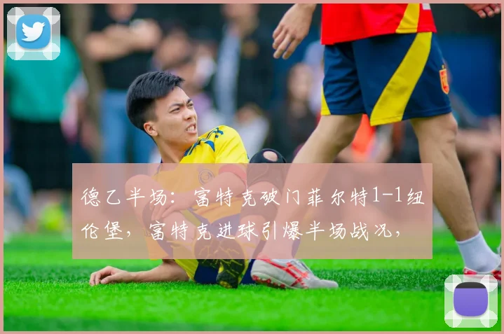 德乙半场：富特克破门菲尔特1-1纽伦堡，富特克进球引爆半场战况，菲尔特vs纽伦堡半场直播回放全解析