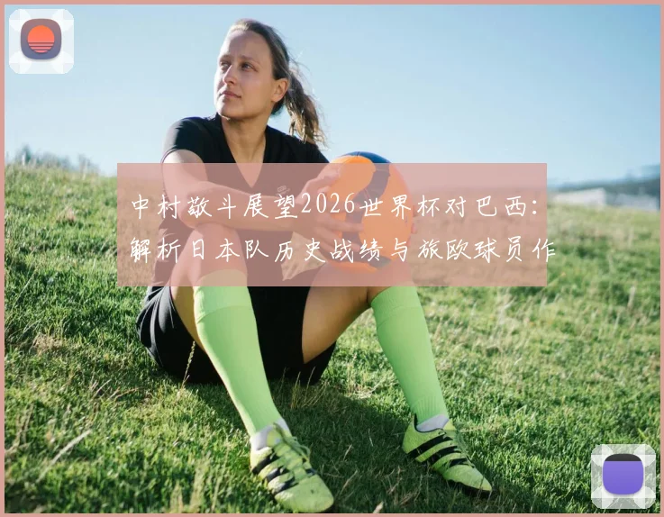 中村敬斗展望2026世界杯对巴西：解析日本队历史战绩与旅欧球员作用，亚洲足球如何挑战世界冠军
