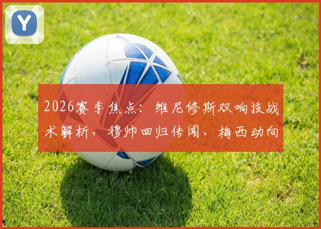 2026赛季焦点：维尼修斯双响技战术解析，穆帅回归传闻、梅西动向及内马尔伤情追踪